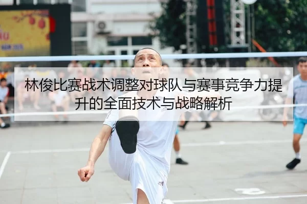 林俊比赛战术调整对球队与赛事竞争力提升的全面技术与战略解析