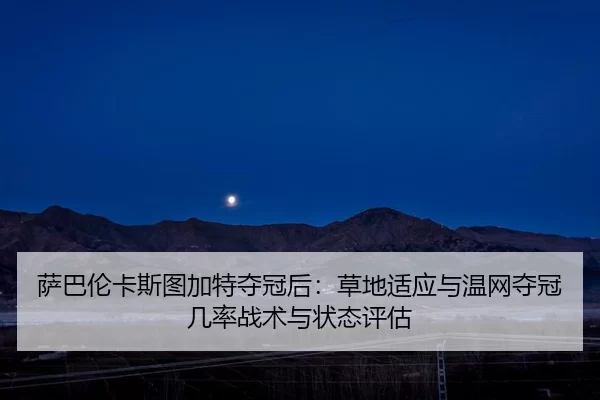 萨巴伦卡斯图加特夺冠后：草地适应与温网夺冠几率战术与状态评估